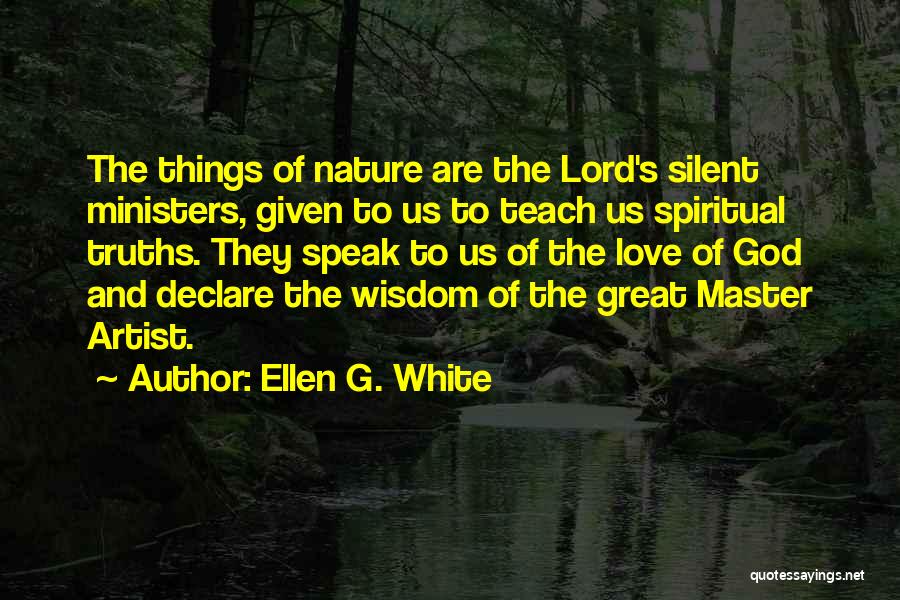 Ellen G. White Quotes: The Things Of Nature Are The Lord's Silent Ministers, Given To Us To Teach Us Spiritual Truths. They Speak To