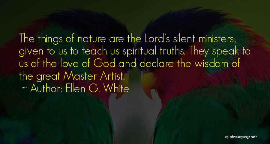 Ellen G. White Quotes: The Things Of Nature Are The Lord's Silent Ministers, Given To Us To Teach Us Spiritual Truths. They Speak To