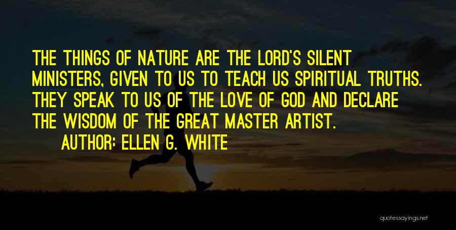 Ellen G. White Quotes: The Things Of Nature Are The Lord's Silent Ministers, Given To Us To Teach Us Spiritual Truths. They Speak To