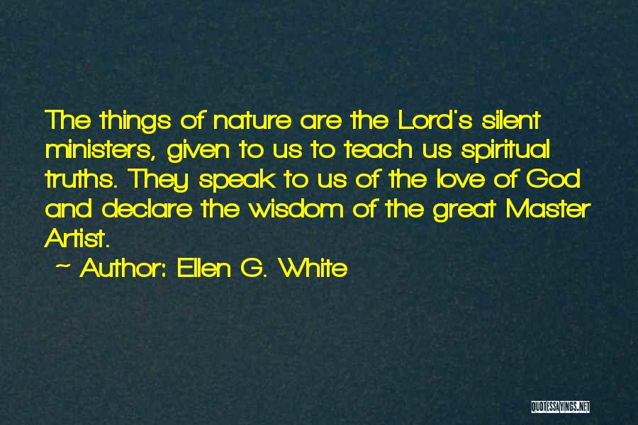 Ellen G. White Quotes: The Things Of Nature Are The Lord's Silent Ministers, Given To Us To Teach Us Spiritual Truths. They Speak To