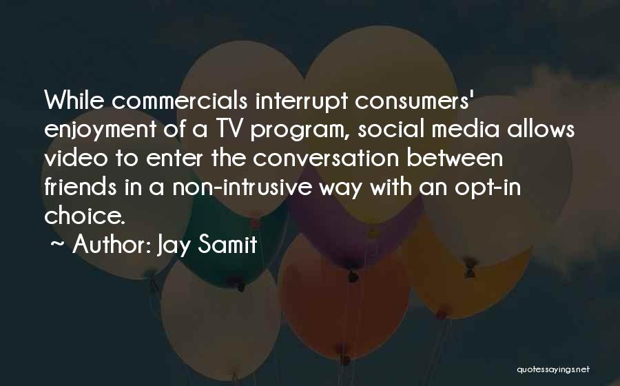 Jay Samit Quotes: While Commercials Interrupt Consumers' Enjoyment Of A Tv Program, Social Media Allows Video To Enter The Conversation Between Friends In