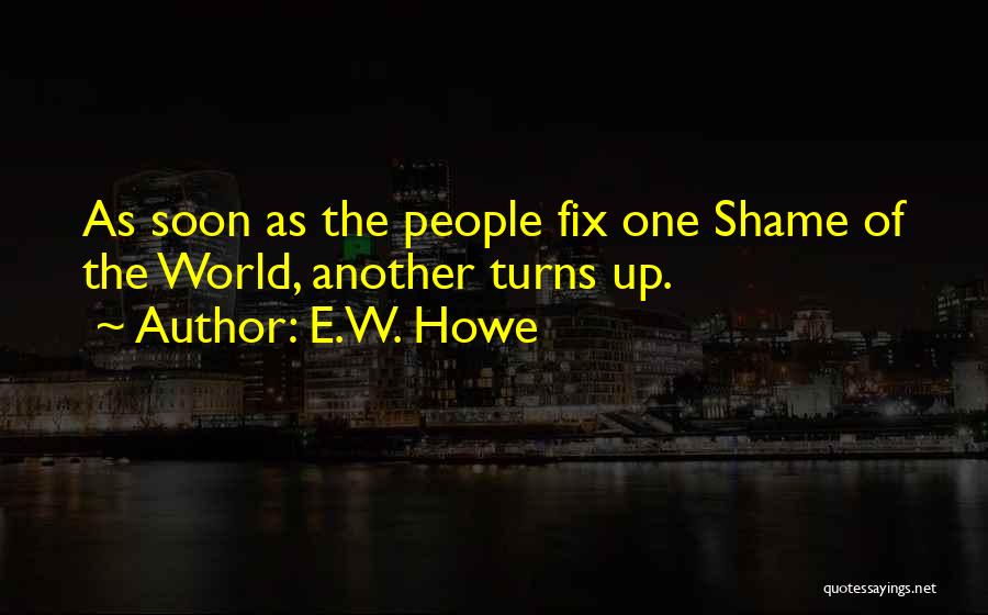 E.W. Howe Quotes: As Soon As The People Fix One Shame Of The World, Another Turns Up.