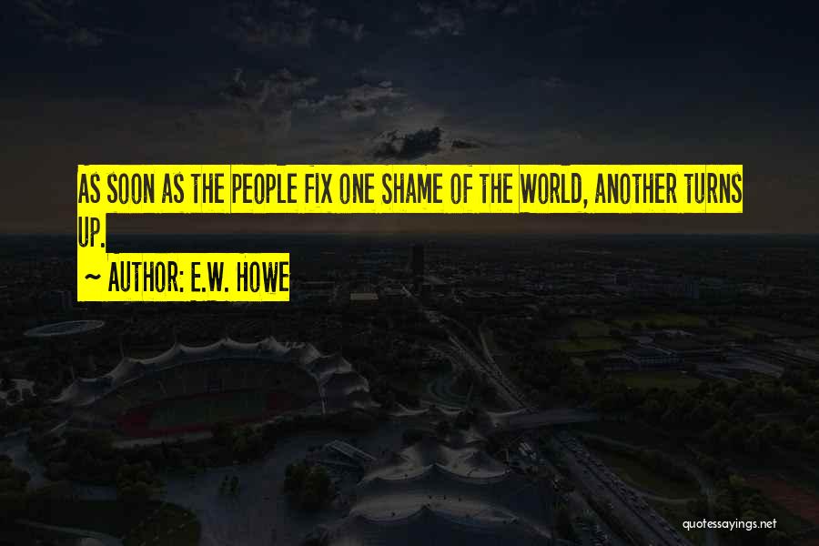 E.W. Howe Quotes: As Soon As The People Fix One Shame Of The World, Another Turns Up.