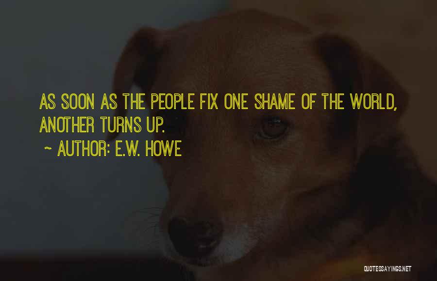 E.W. Howe Quotes: As Soon As The People Fix One Shame Of The World, Another Turns Up.