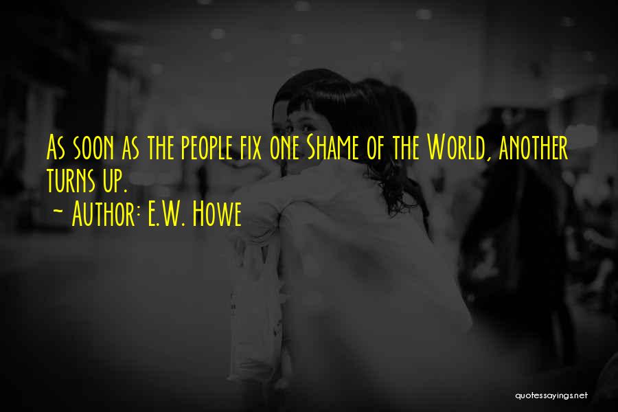 E.W. Howe Quotes: As Soon As The People Fix One Shame Of The World, Another Turns Up.