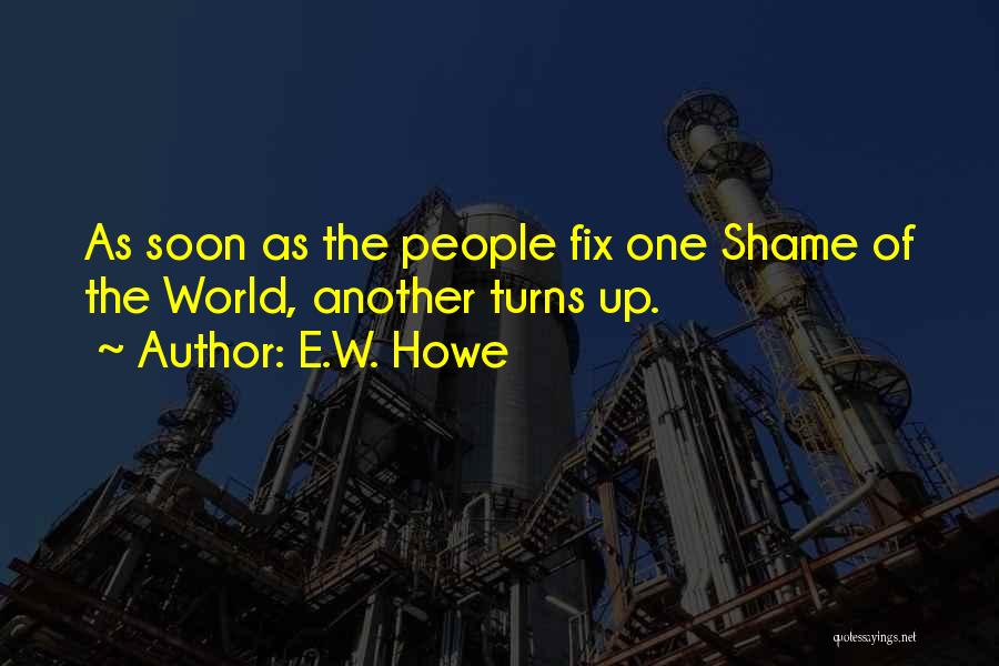 E.W. Howe Quotes: As Soon As The People Fix One Shame Of The World, Another Turns Up.