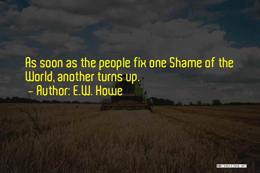 E.W. Howe Quotes: As Soon As The People Fix One Shame Of The World, Another Turns Up.