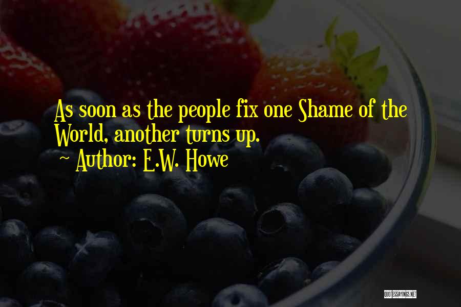 E.W. Howe Quotes: As Soon As The People Fix One Shame Of The World, Another Turns Up.