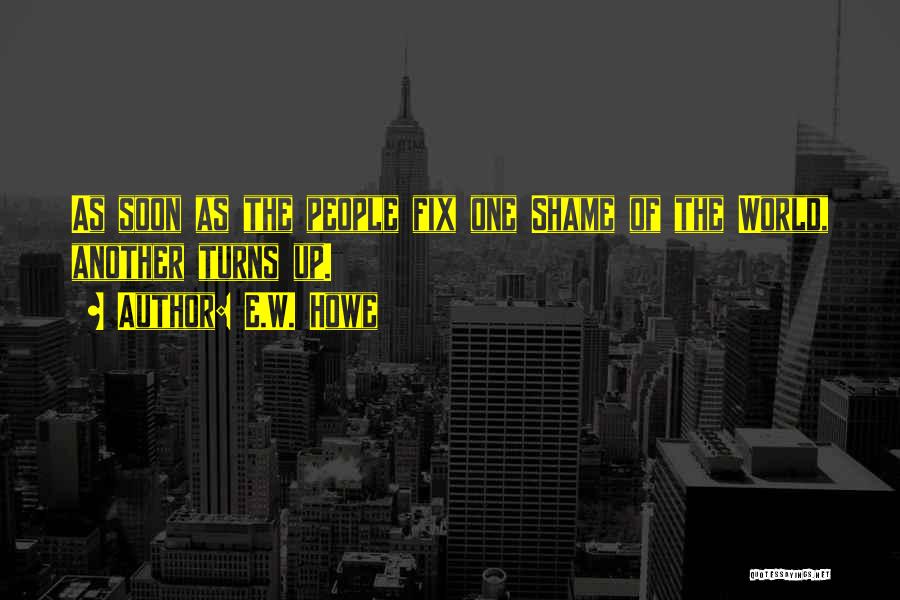 E.W. Howe Quotes: As Soon As The People Fix One Shame Of The World, Another Turns Up.