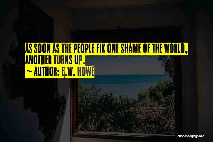 E.W. Howe Quotes: As Soon As The People Fix One Shame Of The World, Another Turns Up.