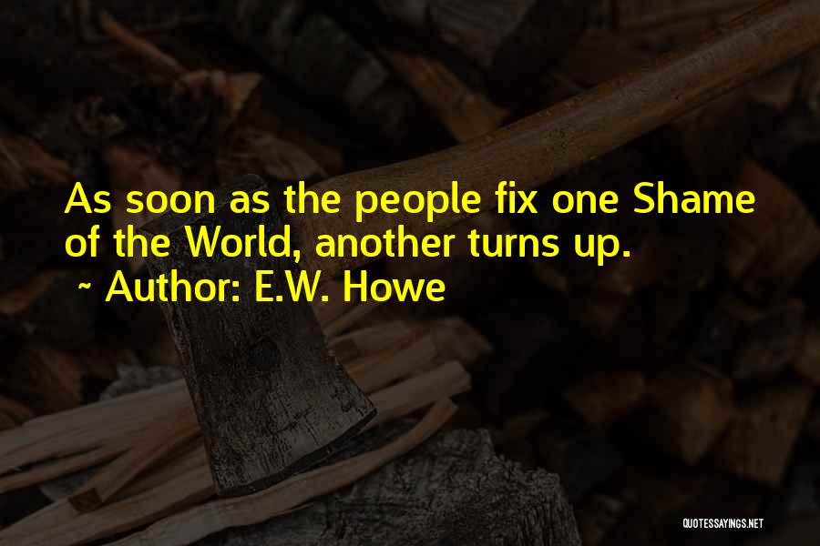 E.W. Howe Quotes: As Soon As The People Fix One Shame Of The World, Another Turns Up.