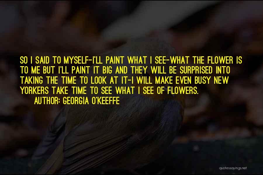 Georgia O'Keeffe Quotes: So I Said To Myself-i'll Paint What I See-what The Flower Is To Me But I'll Paint It Big And