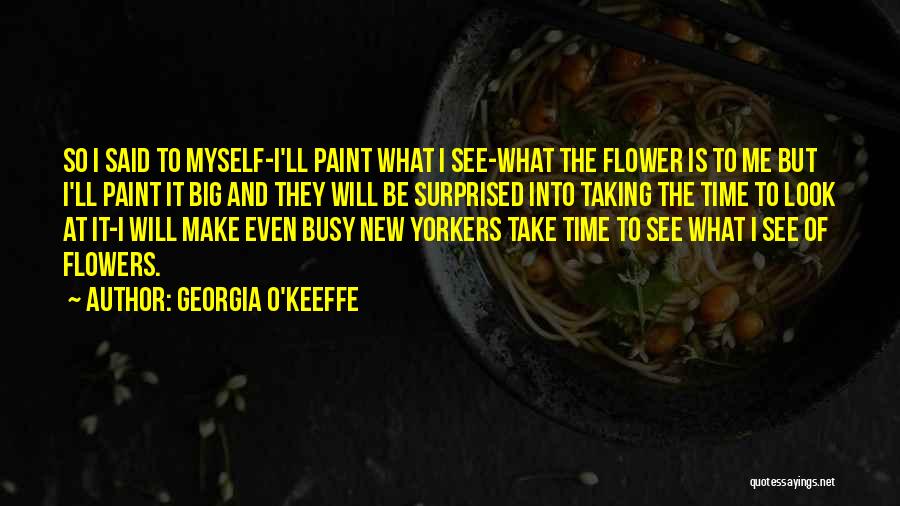 Georgia O'Keeffe Quotes: So I Said To Myself-i'll Paint What I See-what The Flower Is To Me But I'll Paint It Big And