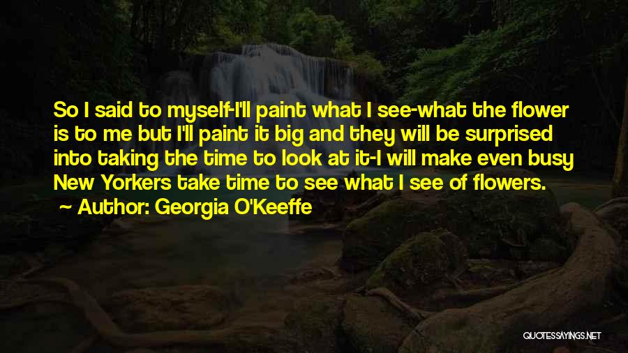 Georgia O'Keeffe Quotes: So I Said To Myself-i'll Paint What I See-what The Flower Is To Me But I'll Paint It Big And