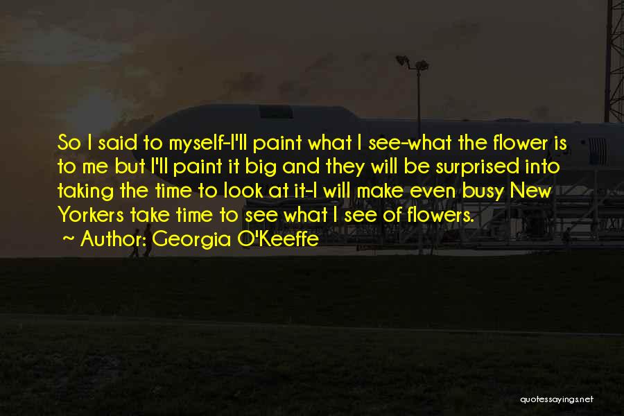 Georgia O'Keeffe Quotes: So I Said To Myself-i'll Paint What I See-what The Flower Is To Me But I'll Paint It Big And