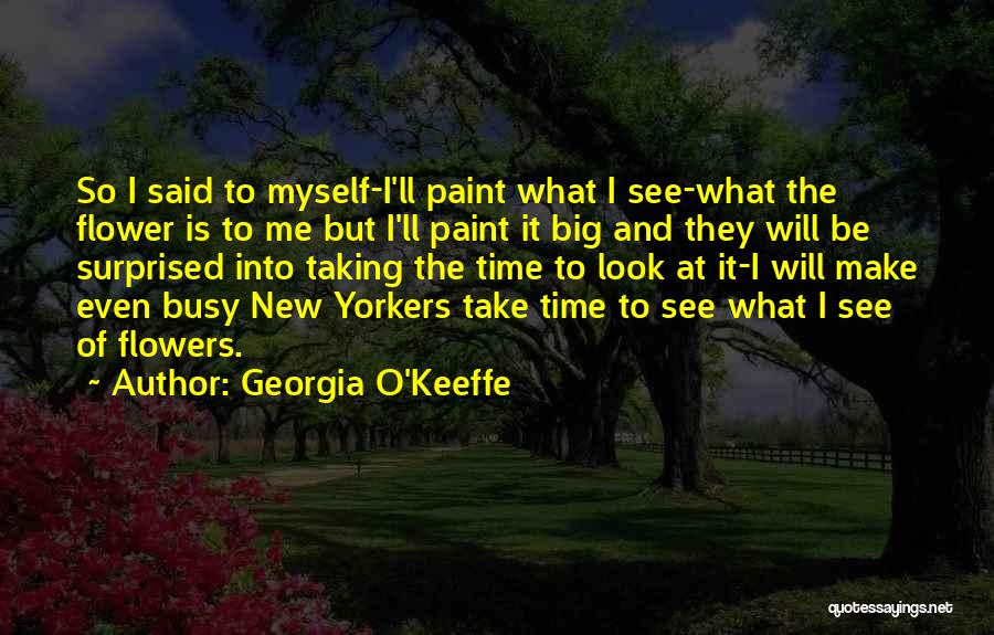 Georgia O'Keeffe Quotes: So I Said To Myself-i'll Paint What I See-what The Flower Is To Me But I'll Paint It Big And