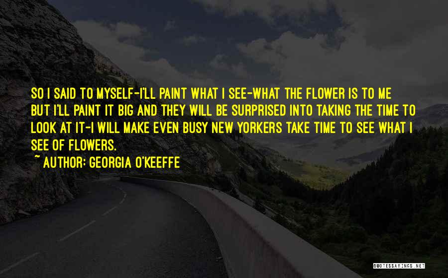 Georgia O'Keeffe Quotes: So I Said To Myself-i'll Paint What I See-what The Flower Is To Me But I'll Paint It Big And