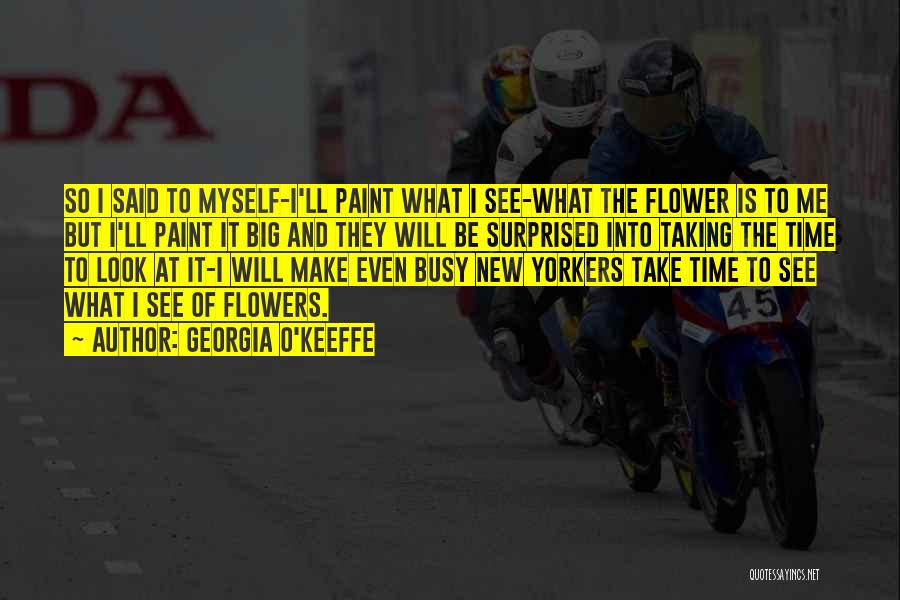 Georgia O'Keeffe Quotes: So I Said To Myself-i'll Paint What I See-what The Flower Is To Me But I'll Paint It Big And