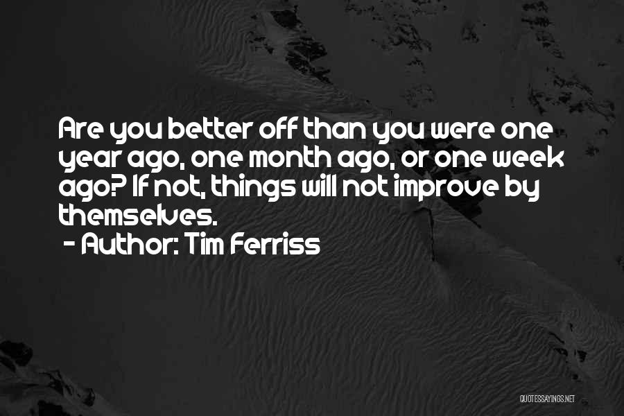 Tim Ferriss Quotes: Are You Better Off Than You Were One Year Ago, One Month Ago, Or One Week Ago? If Not, Things