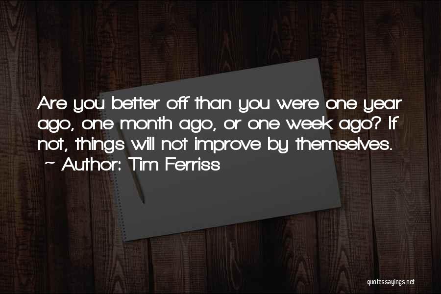 Tim Ferriss Quotes: Are You Better Off Than You Were One Year Ago, One Month Ago, Or One Week Ago? If Not, Things