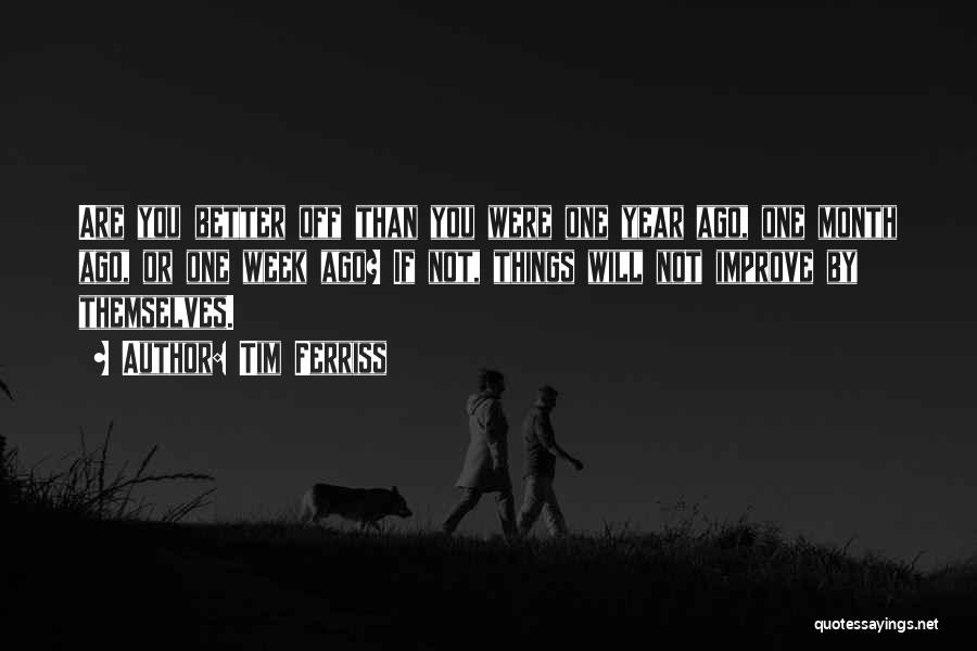Tim Ferriss Quotes: Are You Better Off Than You Were One Year Ago, One Month Ago, Or One Week Ago? If Not, Things