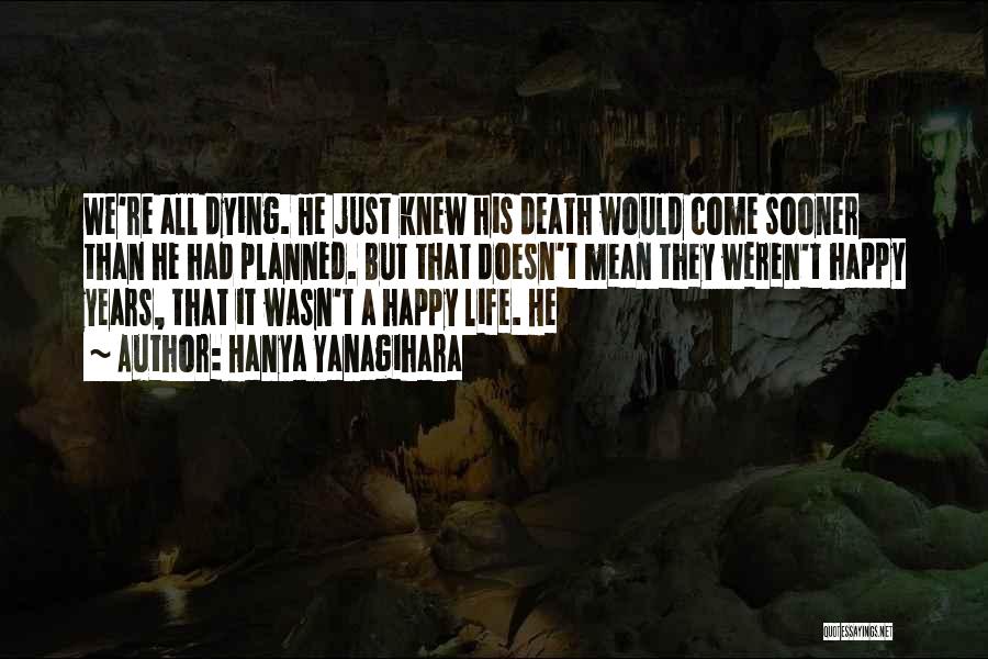 Hanya Yanagihara Quotes: We're All Dying. He Just Knew His Death Would Come Sooner Than He Had Planned. But That Doesn't Mean They