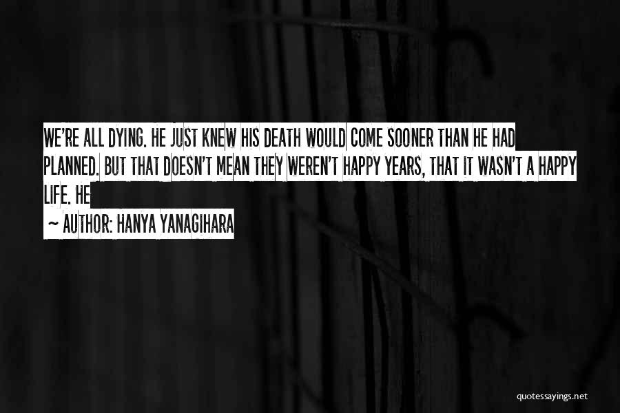 Hanya Yanagihara Quotes: We're All Dying. He Just Knew His Death Would Come Sooner Than He Had Planned. But That Doesn't Mean They