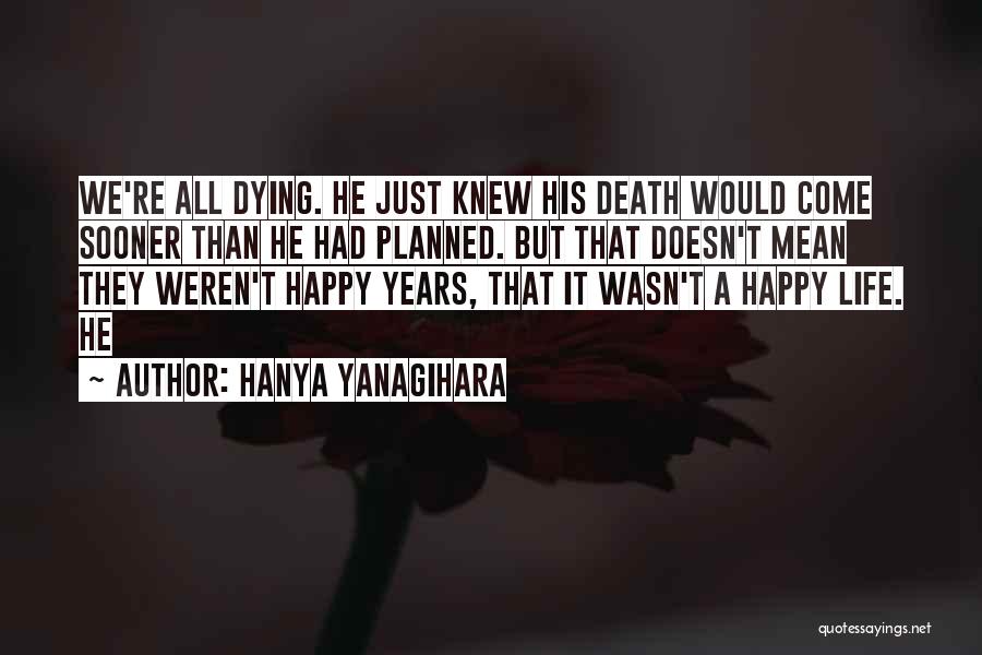 Hanya Yanagihara Quotes: We're All Dying. He Just Knew His Death Would Come Sooner Than He Had Planned. But That Doesn't Mean They