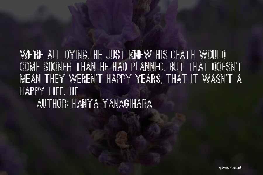Hanya Yanagihara Quotes: We're All Dying. He Just Knew His Death Would Come Sooner Than He Had Planned. But That Doesn't Mean They