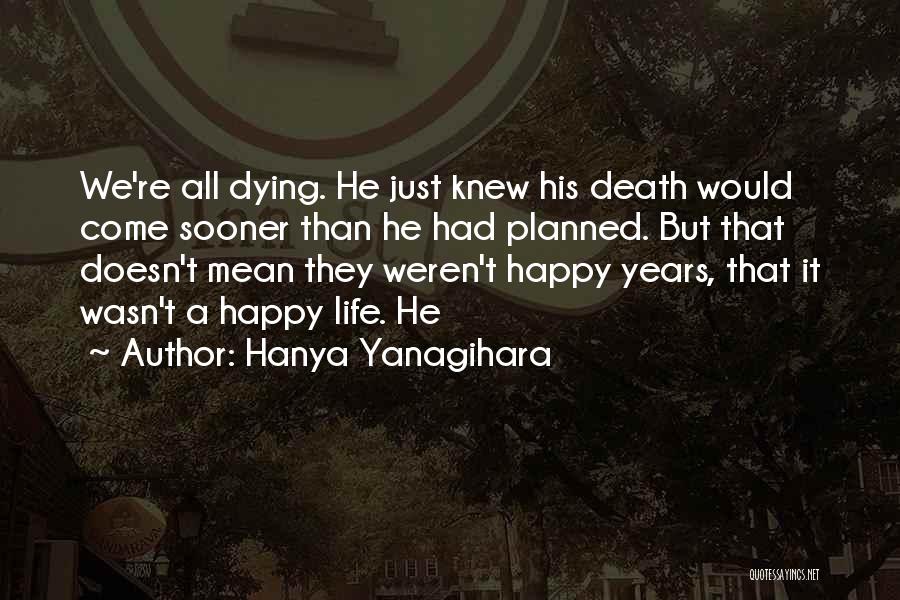 Hanya Yanagihara Quotes: We're All Dying. He Just Knew His Death Would Come Sooner Than He Had Planned. But That Doesn't Mean They