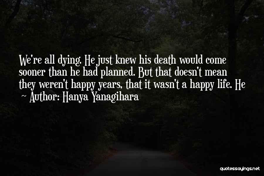 Hanya Yanagihara Quotes: We're All Dying. He Just Knew His Death Would Come Sooner Than He Had Planned. But That Doesn't Mean They