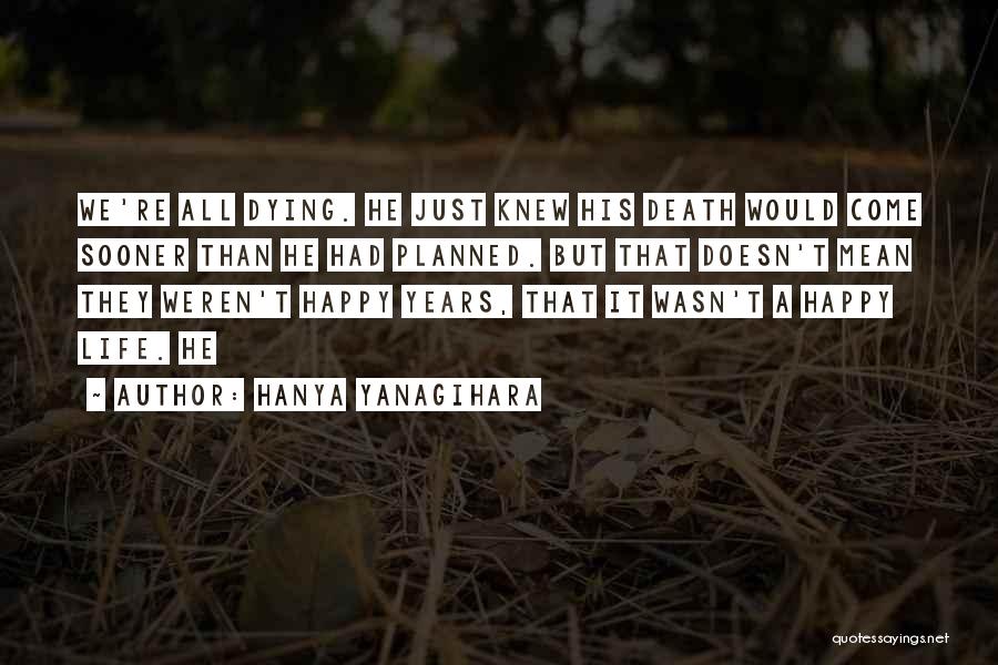 Hanya Yanagihara Quotes: We're All Dying. He Just Knew His Death Would Come Sooner Than He Had Planned. But That Doesn't Mean They