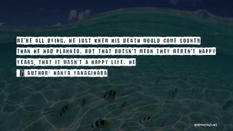 Hanya Yanagihara Quotes: We're All Dying. He Just Knew His Death Would Come Sooner Than He Had Planned. But That Doesn't Mean They