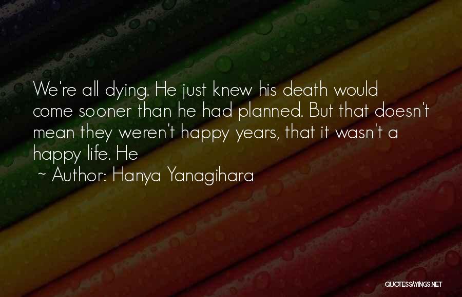 Hanya Yanagihara Quotes: We're All Dying. He Just Knew His Death Would Come Sooner Than He Had Planned. But That Doesn't Mean They