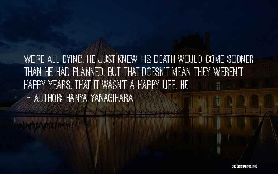 Hanya Yanagihara Quotes: We're All Dying. He Just Knew His Death Would Come Sooner Than He Had Planned. But That Doesn't Mean They