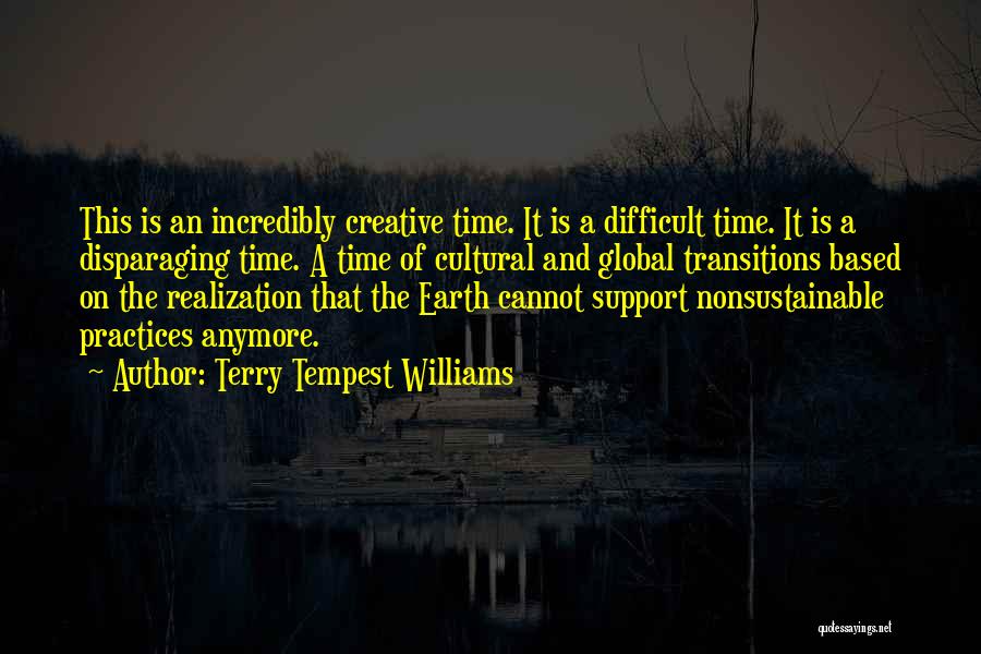 Terry Tempest Williams Quotes: This Is An Incredibly Creative Time. It Is A Difficult Time. It Is A Disparaging Time. A Time Of Cultural