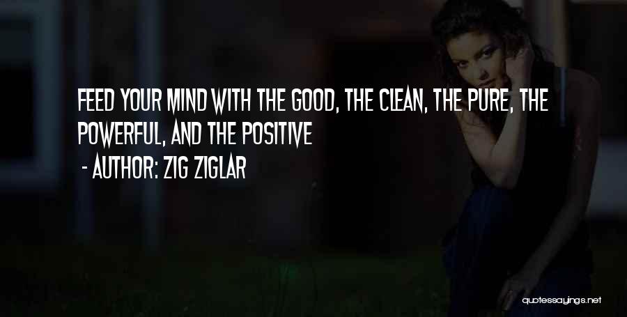 Zig Ziglar Quotes: Feed Your Mind With The Good, The Clean, The Pure, The Powerful, And The Positive