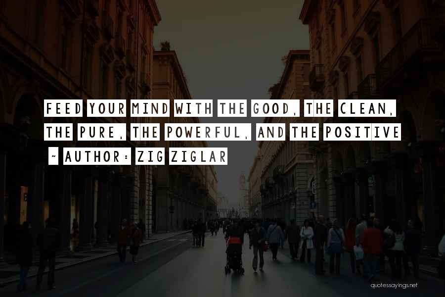 Zig Ziglar Quotes: Feed Your Mind With The Good, The Clean, The Pure, The Powerful, And The Positive