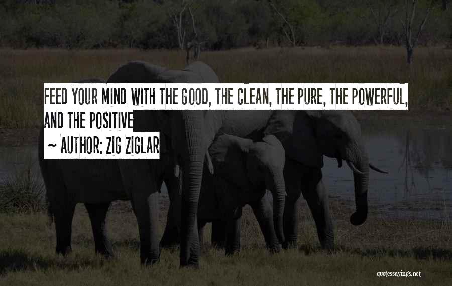 Zig Ziglar Quotes: Feed Your Mind With The Good, The Clean, The Pure, The Powerful, And The Positive
