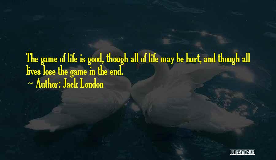 Jack London Quotes: The Game Of Life Is Good, Though All Of Life May Be Hurt, And Though All Lives Lose The Game