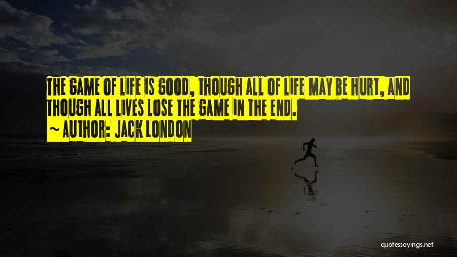 Jack London Quotes: The Game Of Life Is Good, Though All Of Life May Be Hurt, And Though All Lives Lose The Game