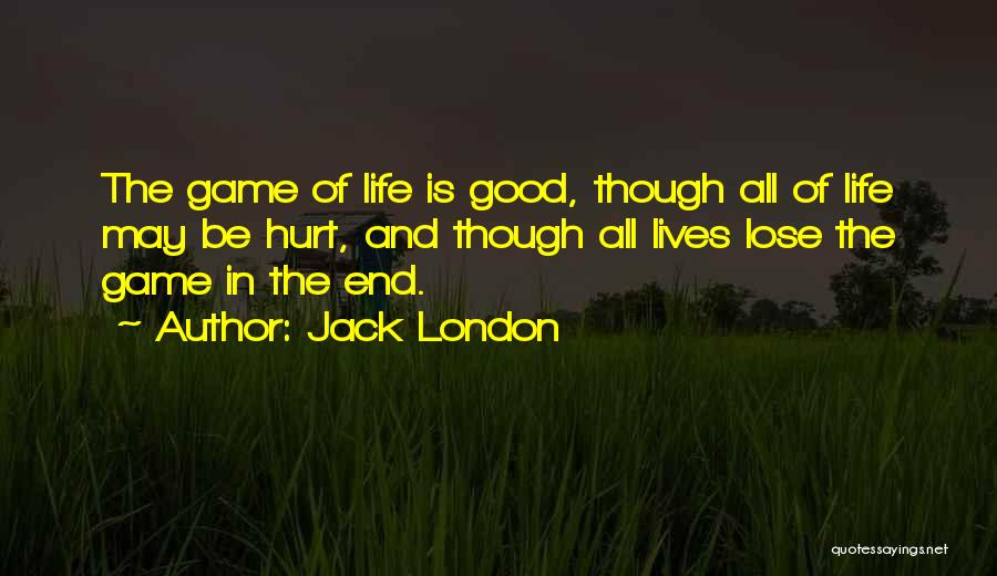 Jack London Quotes: The Game Of Life Is Good, Though All Of Life May Be Hurt, And Though All Lives Lose The Game