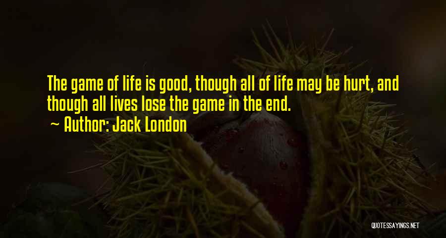 Jack London Quotes: The Game Of Life Is Good, Though All Of Life May Be Hurt, And Though All Lives Lose The Game