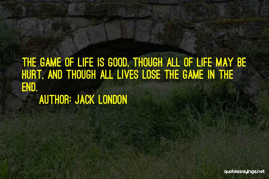 Jack London Quotes: The Game Of Life Is Good, Though All Of Life May Be Hurt, And Though All Lives Lose The Game