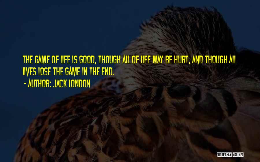 Jack London Quotes: The Game Of Life Is Good, Though All Of Life May Be Hurt, And Though All Lives Lose The Game
