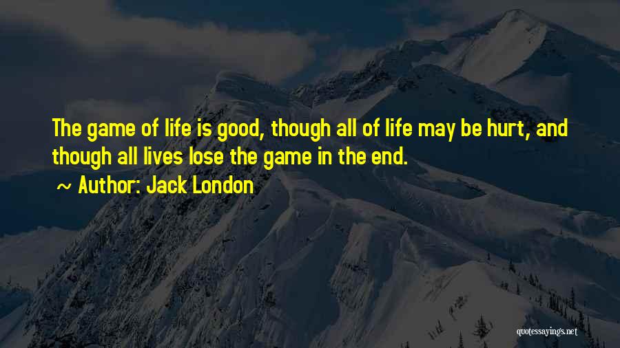 Jack London Quotes: The Game Of Life Is Good, Though All Of Life May Be Hurt, And Though All Lives Lose The Game