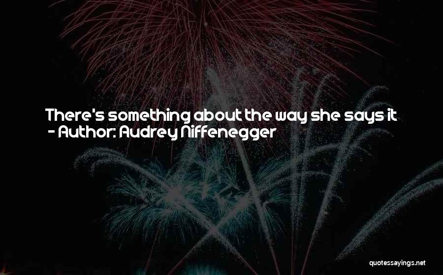 Audrey Niffenegger Quotes: There's Something About The Way She Says It That Makes Me Feel Strange ... It Dawns On Me That I