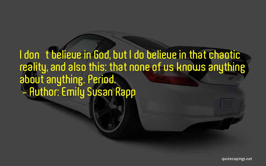 Emily Susan Rapp Quotes: I Don't Believe In God, But I Do Believe In That Chaotic Reality, And Also This: That None Of Us