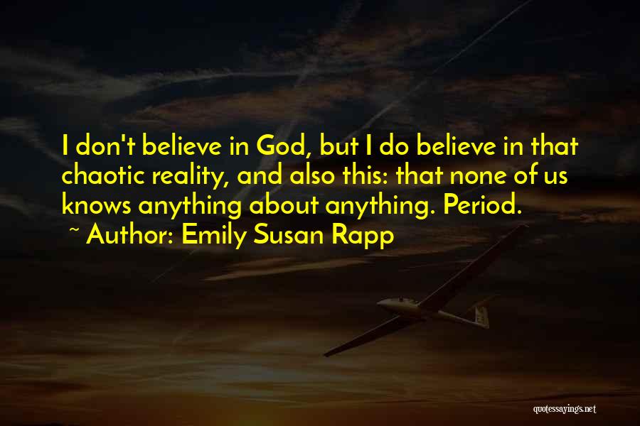 Emily Susan Rapp Quotes: I Don't Believe In God, But I Do Believe In That Chaotic Reality, And Also This: That None Of Us