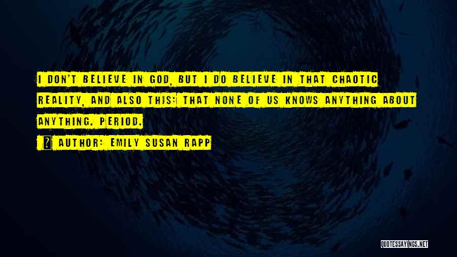 Emily Susan Rapp Quotes: I Don't Believe In God, But I Do Believe In That Chaotic Reality, And Also This: That None Of Us
